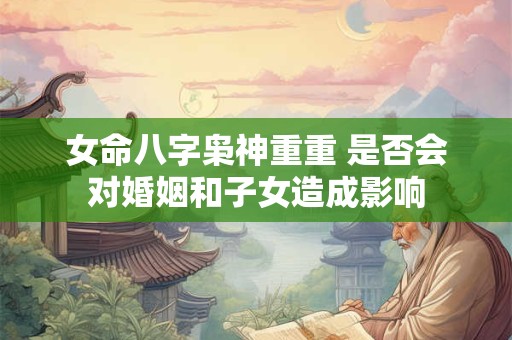 女命八字枭神重重 是否会对婚姻和子女造成影响