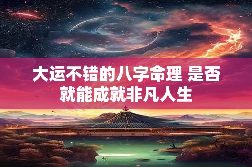 大运不错的八字命理 是否就能成就非凡人生