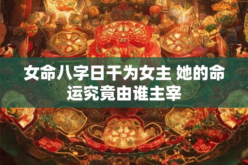 女命八字日干为女主 她的命运究竟由谁主宰