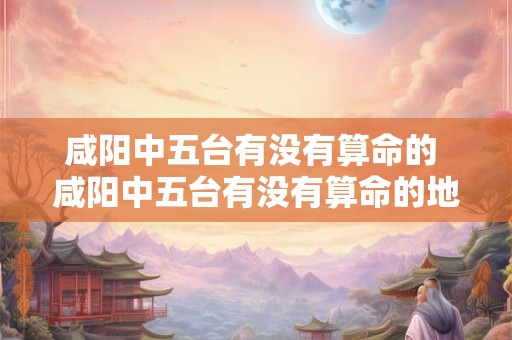 详细阅读:咸阳中五台有没有算命的 咸阳中五台有没有算命的地方 咸阳中五台有没有算命的 咸阳中五台有没有算命的地方