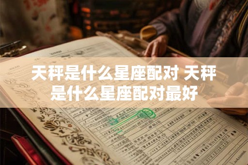 天秤是什么星座配对 天秤是什么星座配对最好