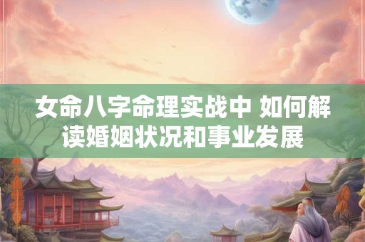 女命八字命理实战中 如何解读婚姻状况和事业发展