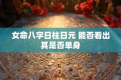 女命八字日柱日元 能否看出其是否单身