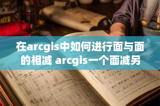 在arcgis中如何进行面与面的相减 arcgis一个面减另一个面