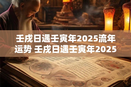 壬戌日遇壬寅年2025流年运势 壬戌日遇壬寅年2025流年运势怎么样