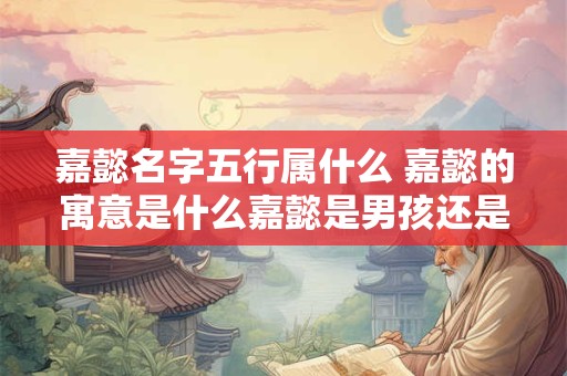 嘉懿名字五行属什么 嘉懿的寓意是什么嘉懿是男孩还是女孩名