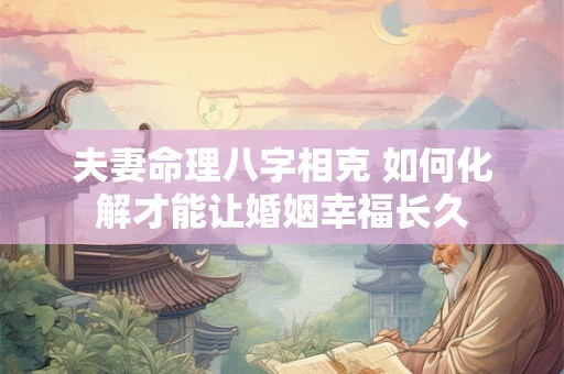 夫妻命理八字相克 如何化解才能让婚姻幸福长久 夫妻命理八字相克 如何化解才能让婚姻幸福长久