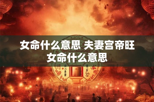 女命什么意思 夫妻宫帝旺女命什么意思