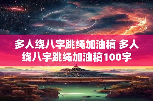 多人绕八字跳绳加油稿 多人绕八字跳绳加油稿100字