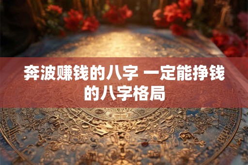 详细阅读:奔波赚钱的八字 一定能挣钱的八字格局 奔波赚钱的八字 一定能挣钱的八字格局