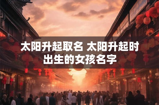 太阳升起取名 太阳升起时出生的女孩名字