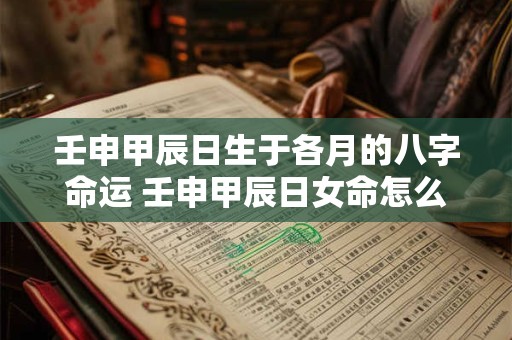 壬申甲辰日生于各月的八字命运 壬申甲辰日女命怎么样