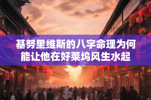 基努里维斯的八字命理为何能让他在好莱坞风生水起