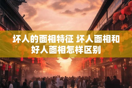 坏人的面相特征 坏人面相和好人面相怎样区别