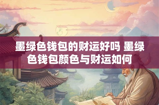 墨绿色钱包的财运好吗 墨绿色钱包颜色与财运如何