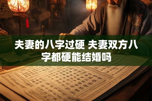 夫妻的八字过硬 夫妻双方八字都硬能结婚吗 夫妻的八字过硬 夫妻双方八字都硬能结婚吗