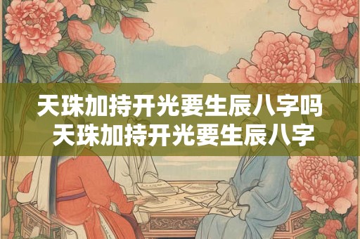 天珠加持开光要生辰八字吗 天珠加持开光要生辰八字吗怎么看