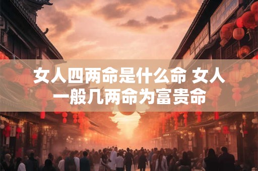 女人四两命是什么命 女人一般几两命为富贵命