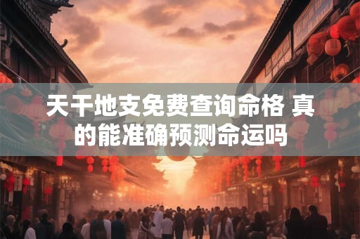 天干地支免费查询命格 真的能准确预测命运吗