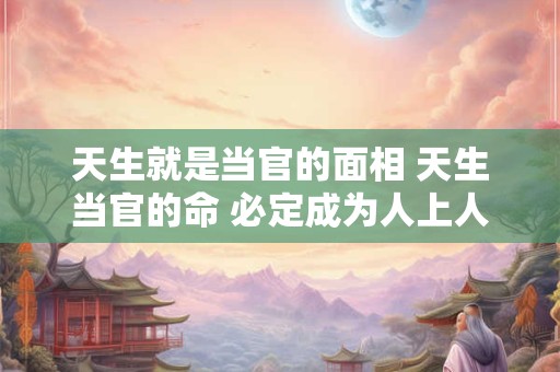 天生就是当官的面相 天生当官的命 必定成为人上人