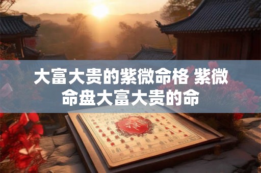 大富大贵的紫微命格 紫微命盘大富大贵的命 大富大贵的紫微命格 紫微命盘大富大贵的命