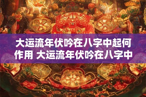 大运流年伏吟在八字中起何作用 大运流年伏吟在八字中起何作用呢 大运流年伏吟在八字中起何作用 大运流年伏吟在八字中起何作用呢
