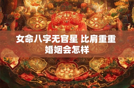 女命八字无官星 比肩重重 婚姻会怎样