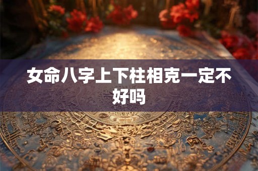 女命八字上下柱相克一定不好吗