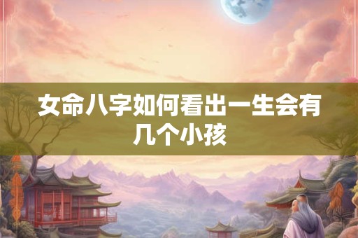 女命八字如何看出一生会有几个小孩