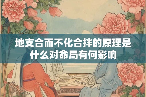 地支合而不化合拌的原理是什么对命局有何影响