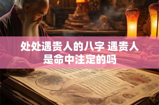 处处遇贵人的八字 遇贵人是命中注定的吗