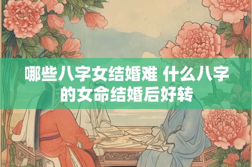 哪些八字女结婚难 什么八字的女命结婚后好转