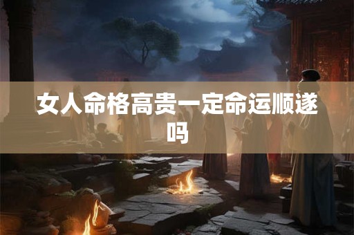 女人命格高贵一定命运顺遂吗