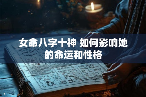 详细阅读:女命八字十神 如何影响她的命运和性格 女命八字十神 如何影响她的命运和性格