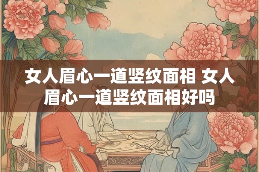 女人眉心一道竖纹面相 女人眉心一道竖纹面相好吗