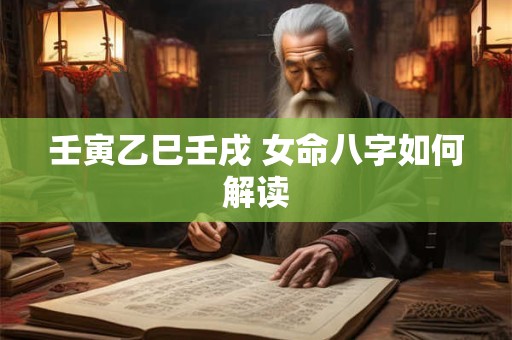 壬寅乙巳壬戌 女命八字如何解读