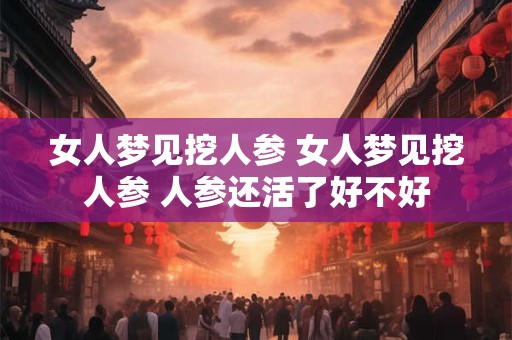 女人梦见挖人参 女人梦见挖人参 人参还活了好不好 女人梦见挖人参 女人梦见挖人参 人参还活了好不好