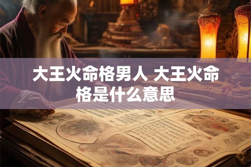 大王火命格男人 大王火命格是什么意思