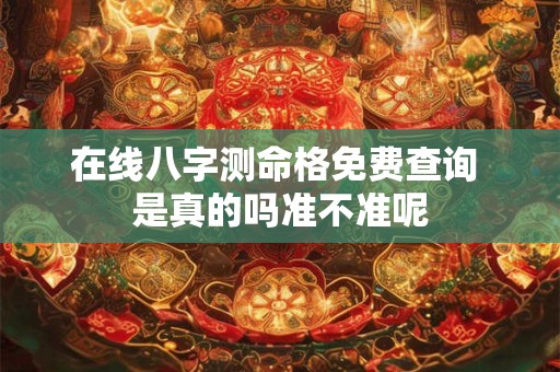 在线八字测命格免费查询 是真的吗准不准呢