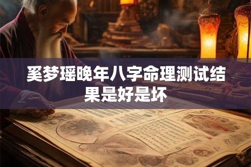 奚梦瑶晚年八字命理测试结果是好是坏