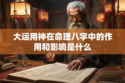 大运用神在命理八字中的作用和影响是什么