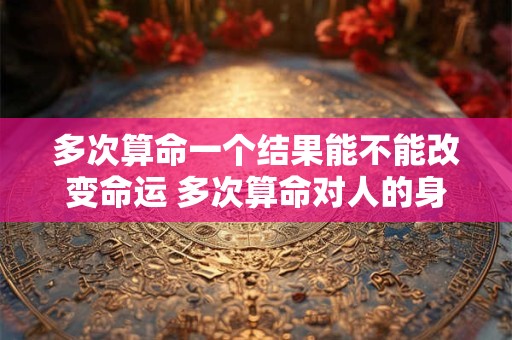 多次算命一个结果能不能改变命运 多次算命对人的身体和运势有影响吗