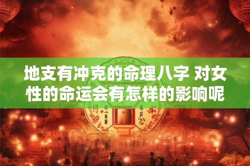 地支有冲克的命理八字 对女性的命运会有怎样的影响呢