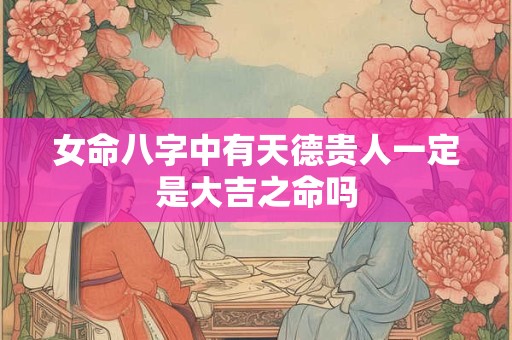 女命八字中有天德贵人一定是大吉之命吗
