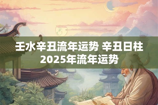 壬水辛丑流年运势 辛丑日柱2025年流年运势