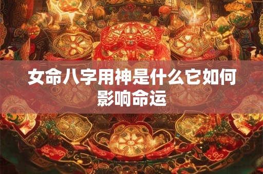 女命八字用神是什么它如何影响命运