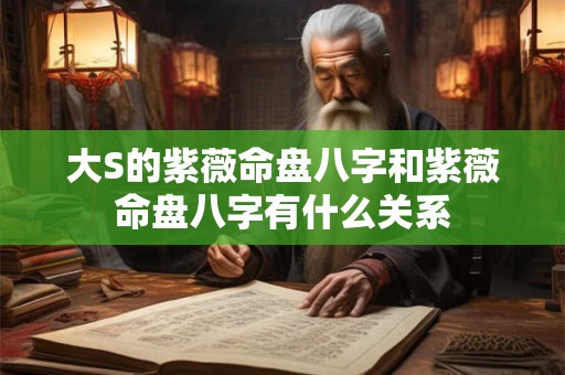 大S的紫薇命盘八字和紫薇命盘八字有什么关系 大S的紫薇命盘八字和紫薇命盘八字有什么关系