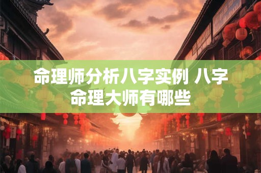 命理师分析八字实例 八字命理大师有哪些 命理师分析八字实例 八字命理大师有哪些