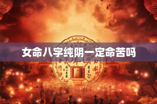女命八字纯阴一定命苦吗 女命八字纯阴一定命苦吗