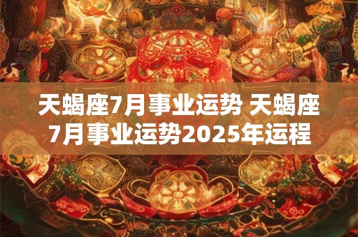 天蝎座7月事业运势 天蝎座7月事业运势2025年运程